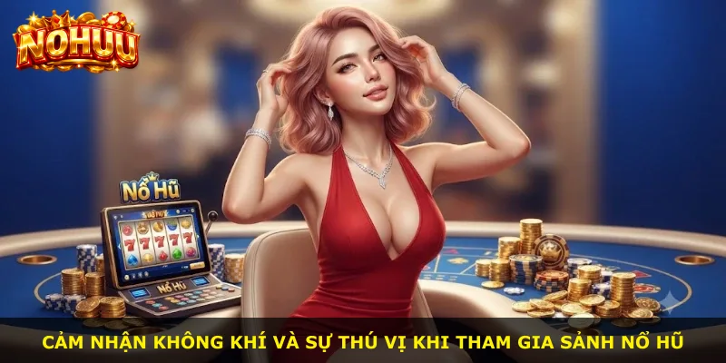 Cảm nhận không khí và sự thú vị khi tham gia sảnh nổ hũ