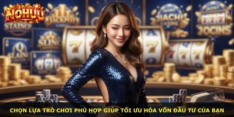 Chọn lựa trò chơi phù hợp giúp tối ưu hóa vốn đầu tư của bạn